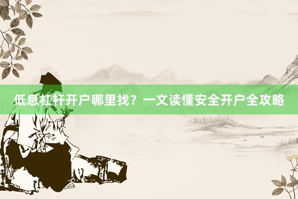 低息杠杆开户哪里找？一文读懂安全开户全攻略