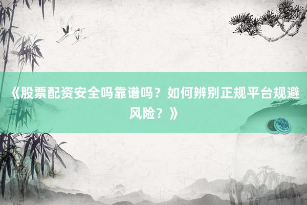 《股票配资安全吗靠谱吗？如何辨别正规平台规避风险？》