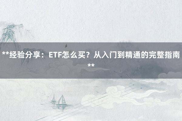 **经验分享：ETF怎么买？从入门到精通的完整指南**