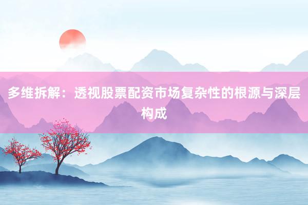 多维拆解：透视股票配资市场复杂性的根源与深层构成