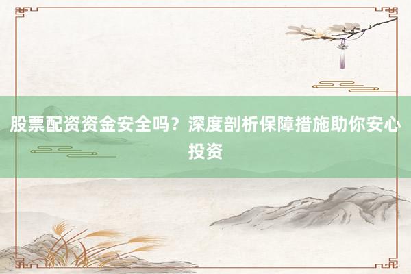 股票配资资金安全吗？深度剖析保障措施助你安心投资