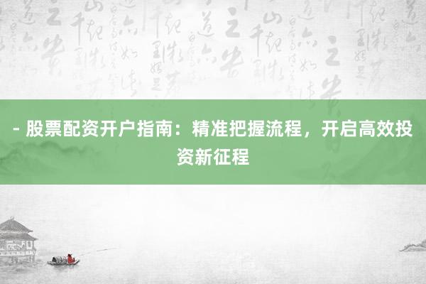 - 股票配资开户指南：精准把握流程，开启高效投资新征程