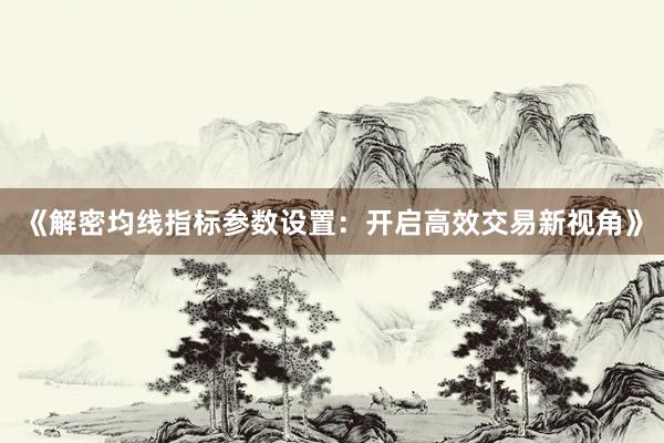 《解密均线指标参数设置：开启高效交易新视角》