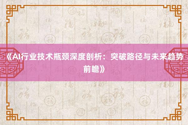 《AI行业技术瓶颈深度剖析:突破路径与未来趋势前瞻》