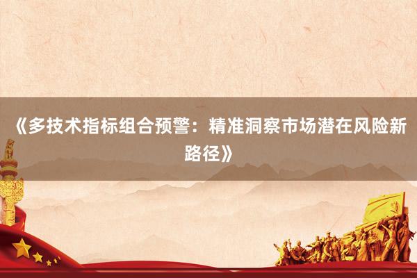 《多技术指标组合预警：精准洞察市场潜在风险新路径》