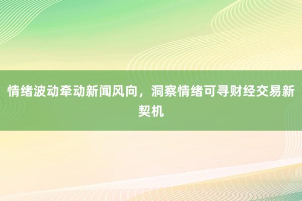 情绪波动牵动新闻风向，洞察情绪可寻财经交易新契机