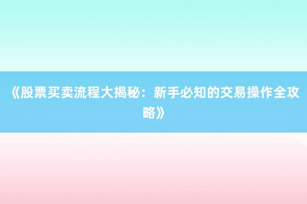 《股票买卖流程大揭秘：新手必知的交易操作全攻略》