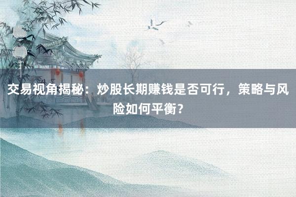 交易视角揭秘：炒股长期赚钱是否可行，策略与风险如何平衡？