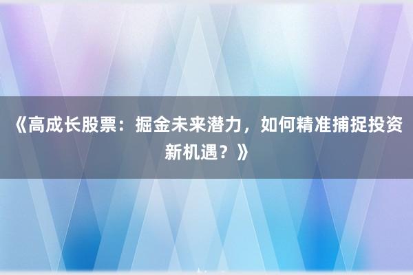 《高成长股票：掘金未来潜力，如何精准捕捉投资新机遇？》