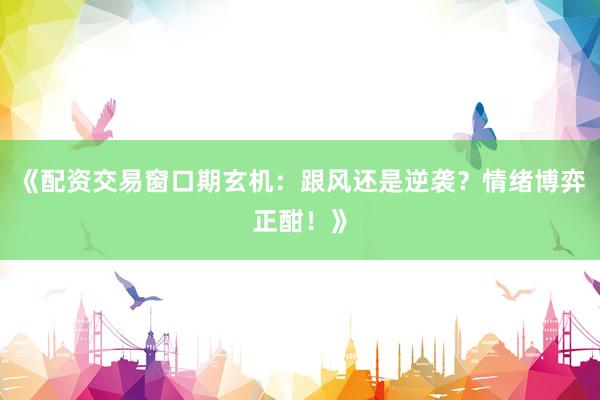 《配资交易窗口期玄机：跟风还是逆袭？情绪博弈正酣！》
