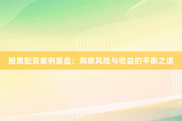 股票配资案例复盘：洞察风险与收益的平衡之道
