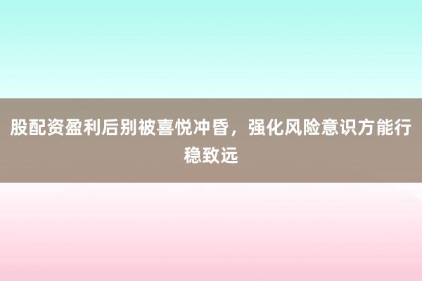 股配资盈利后别被喜悦冲昏，强化风险意识方能行稳致远
