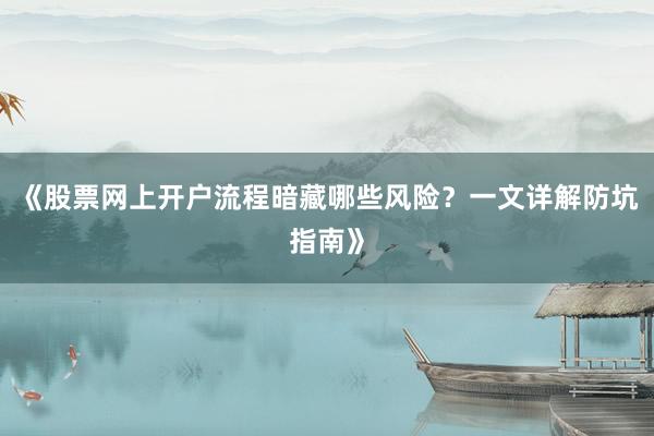 《股票网上开户流程暗藏哪些风险？一文详解防坑指南》