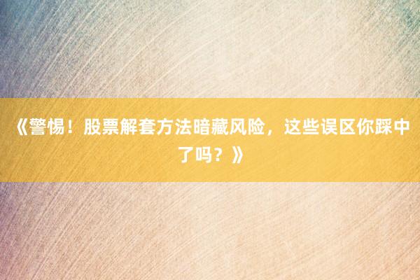 《警惕！股票解套方法暗藏风险，这些误区你踩中了吗？》