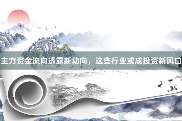主力资金流向透露新动向,这些行业或成投资新风口