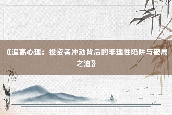 《追高心理：投资者冲动背后的非理性陷阱与破局之道》