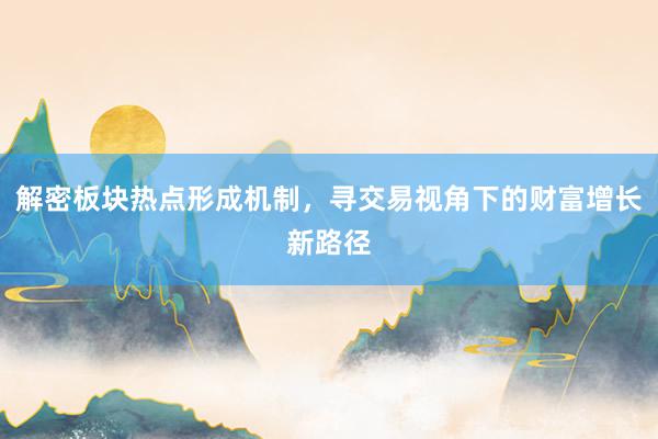 解密板块热点形成机制，寻交易视角下的财富增长新路径