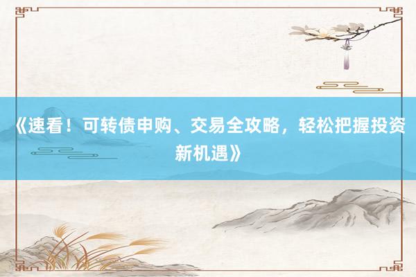 《速看!可转债申购、交易全攻略,轻松把握投资新机遇》