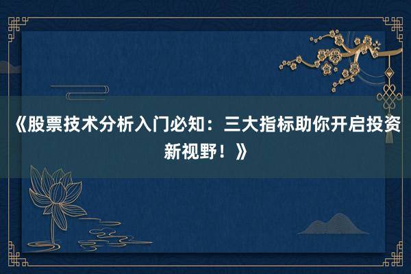《股票技术分析入门必知：三大指标助你开启投资新视野！》