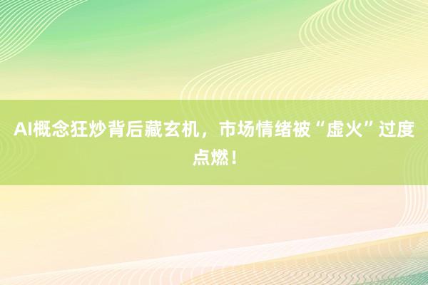 AI概念狂炒背后藏玄机，市场情绪被“虚火”过度点燃！