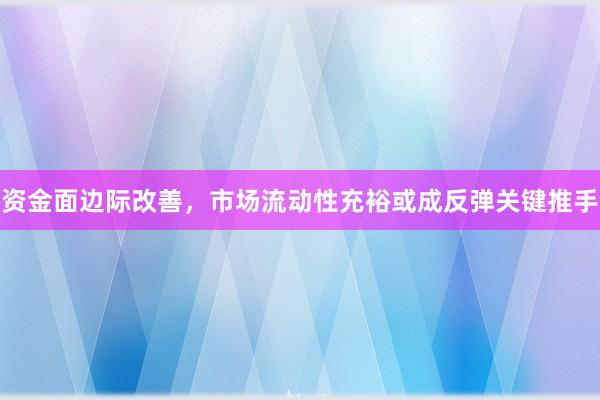 资金面边际改善，市场流动性充裕或成反弹关键推手