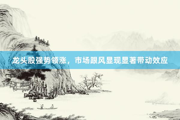 龙头股强势领涨，市场跟风显现显著带动效应