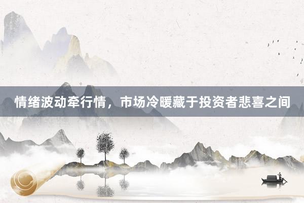 情绪波动牵行情，市场冷暖藏于投资者悲喜之间