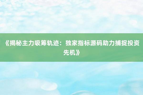 《揭秘主力吸筹轨迹：独家指标源码助力捕捉投资先机》