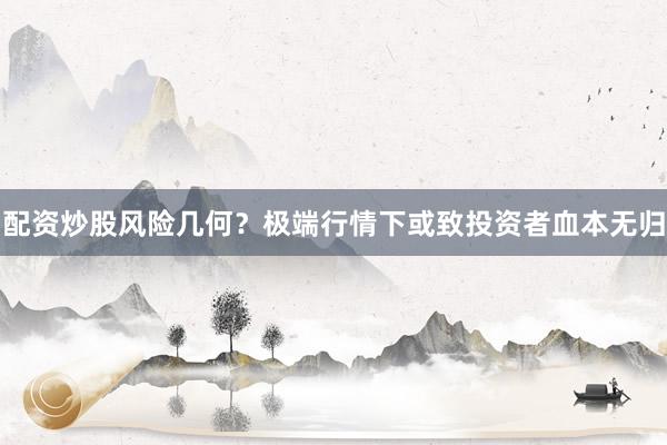 配资炒股风险几何？极端行情下或致投资者血本无归