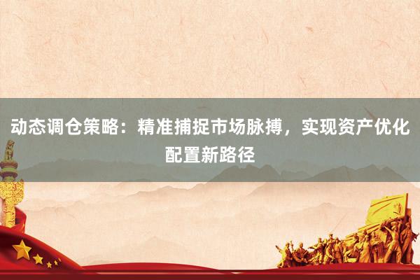 动态调仓策略：精准捕捉市场脉搏，实现资产优化配置新路径