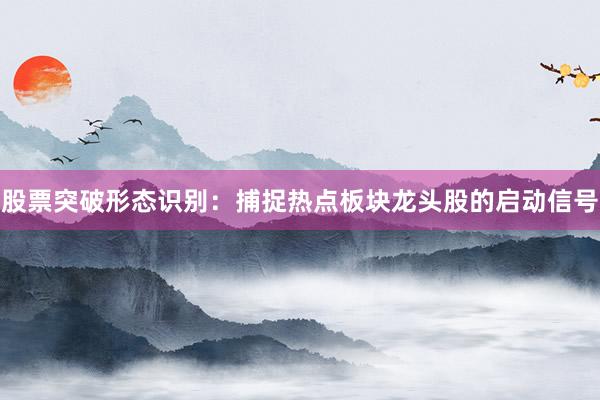 股票突破形态识别：捕捉热点板块龙头股的启动信号