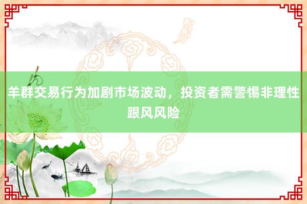 羊群交易行为加剧市场波动，投资者需警惕非理性跟风风险