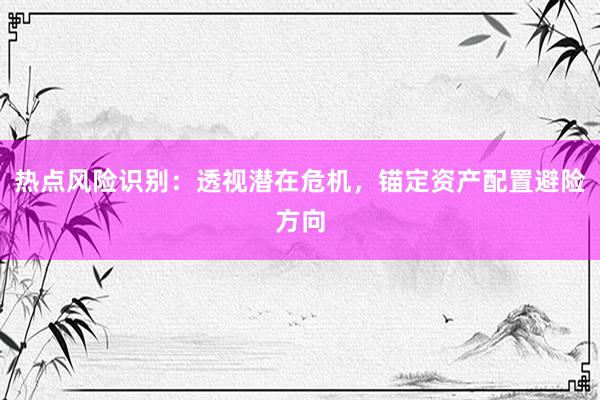 热点风险识别:透视潜在危机,锚定资产配置避险方向