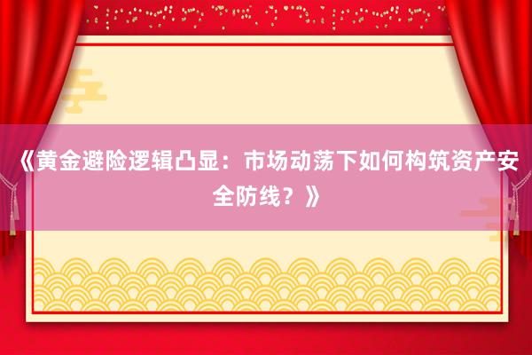 《黄金避险逻辑凸显：市场动荡下如何构筑资产安全防线？》