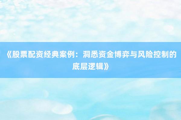 《股票配资经典案例：洞悉资金博弈与风险控制的底层逻辑》