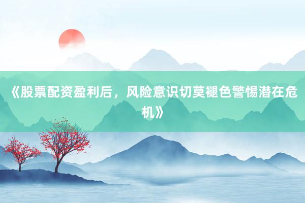 《股票配资盈利后，风险意识切莫褪色警惕潜在危机》