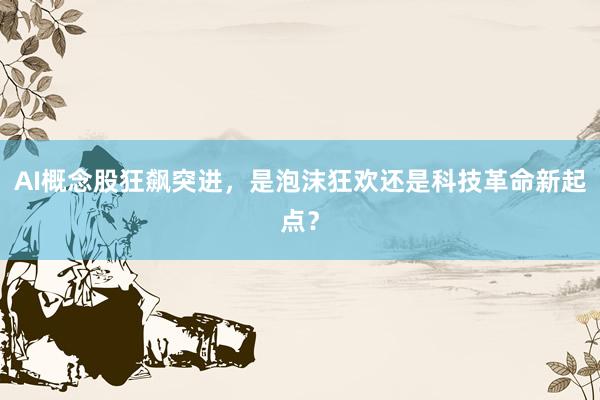 AI概念股狂飙突进，是泡沫狂欢还是科技革命新起点？