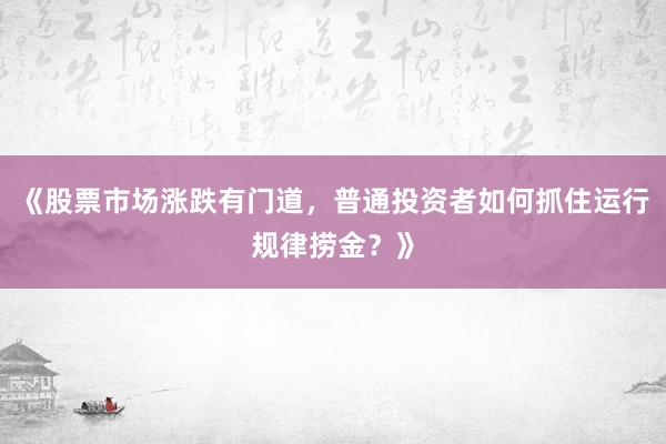 《股票市场涨跌有门道，普通投资者如何抓住运行规律捞金？》