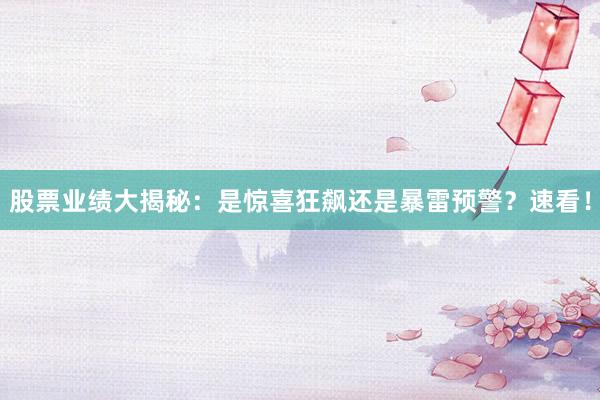 股票业绩大揭秘：是惊喜狂飙还是暴雷预警？速看！
