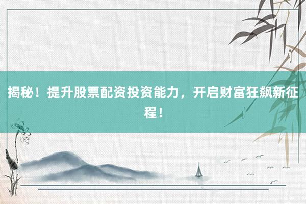 揭秘！提升股票配资投资能力，开启财富狂飙新征程！