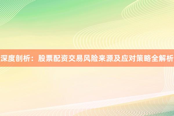 深度剖析：股票配资交易风险来源及应对策略全解析