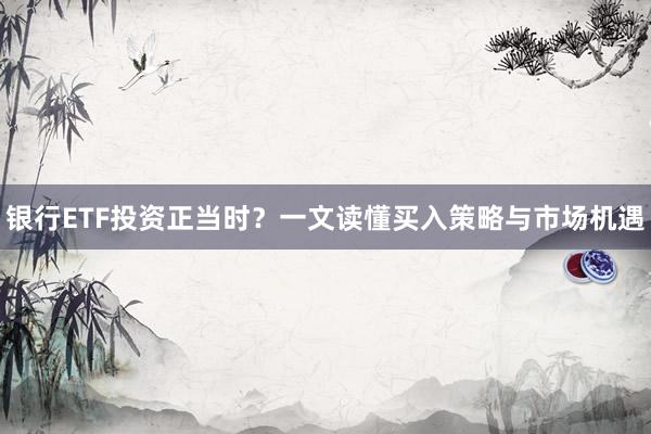 银行ETF投资正当时？一文读懂买入策略与市场机遇