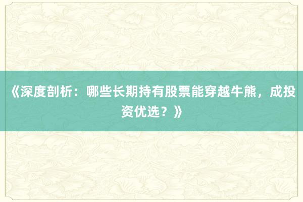 《深度剖析:哪些长期持有股票能穿越牛熊,成投资优选?》