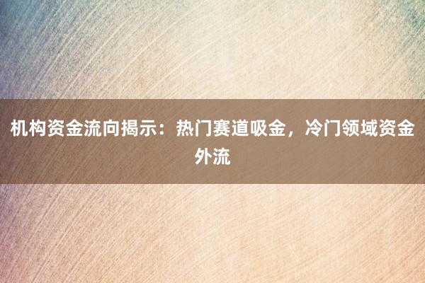 机构资金流向揭示：热门赛道吸金，冷门领域资金外流