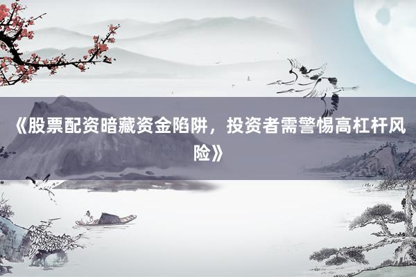 《股票配资暗藏资金陷阱，投资者需警惕高杠杆风险》