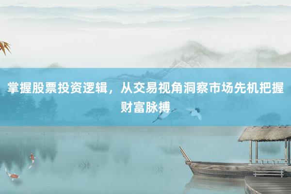 掌握股票投资逻辑，从交易视角洞察市场先机把握财富脉搏