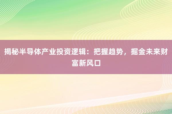 揭秘半导体产业投资逻辑：把握趋势，掘金未来财富新风口