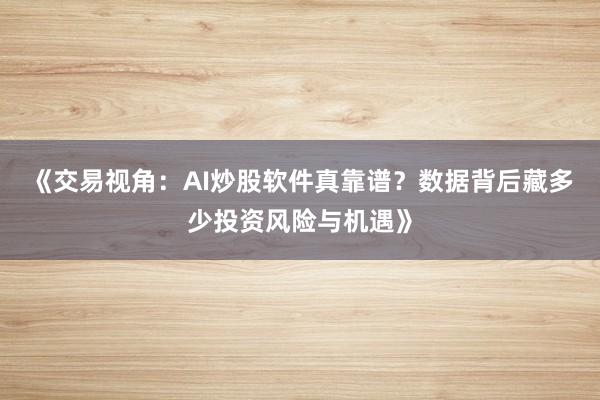 《交易视角：AI炒股软件真靠谱？数据背后藏多少投资风险与机遇》