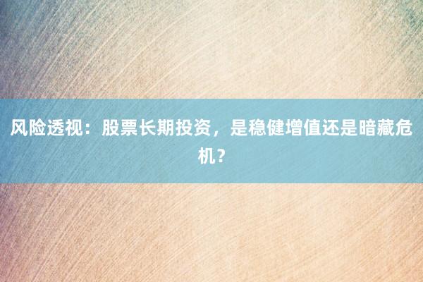 风险透视：股票长期投资，是稳健增值还是暗藏危机？
