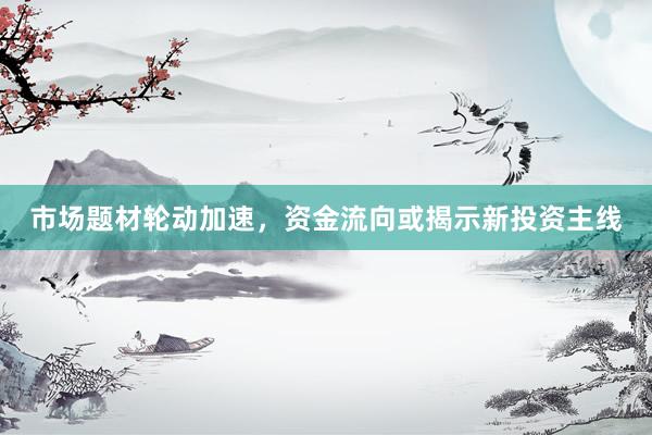 市场题材轮动加速，资金流向或揭示新投资主线